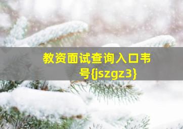 教资面试查询入口韦号{jszgz3}